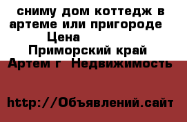 сниму дом,коттедж в артеме или пригороде › Цена ­ 20 000 - Приморский край, Артем г. Недвижимость »    